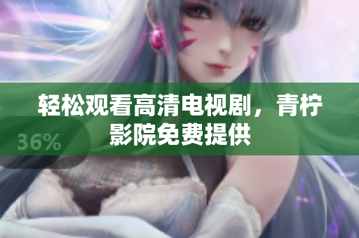 轻松观看高清电视剧，青柠影院免费提供