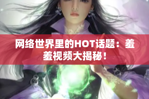 网络世界里的HOT话题：羞羞视频大揭秘！