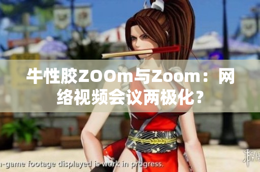 牛性胶ZOOm与Zoom：网络视频会议两极化？