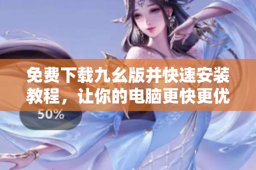 免费下载九幺版并快速安装教程，让你的电脑更快更优秀