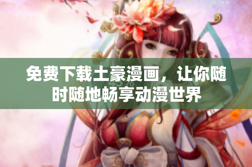 免费下载土豪漫画，让你随时随地畅享动漫世界