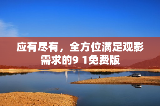 应有尽有，全方位满足观影需求的9 1免费版