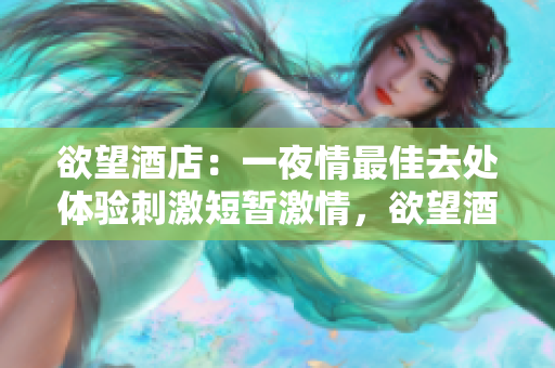 欲望酒店：一夜情最佳去处体验刺激短暂激情，欲望酒店等你来！