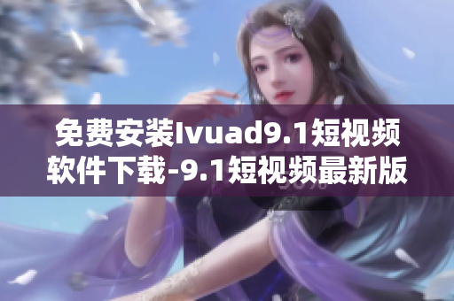 免费安装Ivuad9.1短视频软件下载-9.1短视频最新版