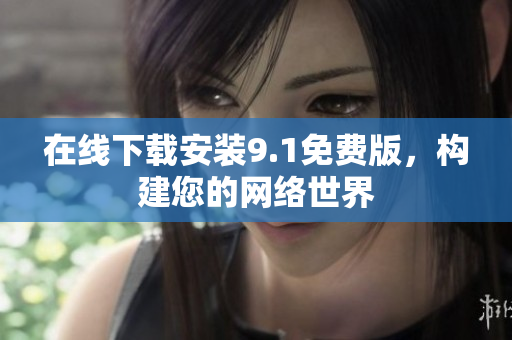 在线下载安装9.1免费版，构建您的网络世界