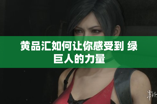 黄品汇如何让你感受到 绿巨人的力量
