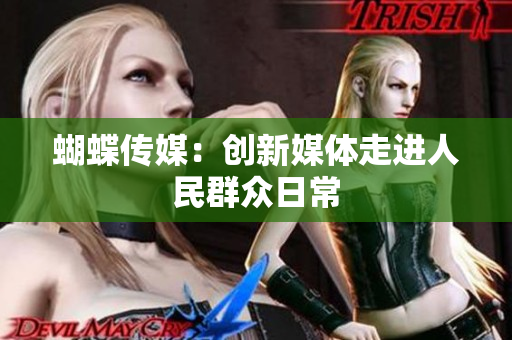 蝴蝶传媒：创新媒体走进人民群众日常