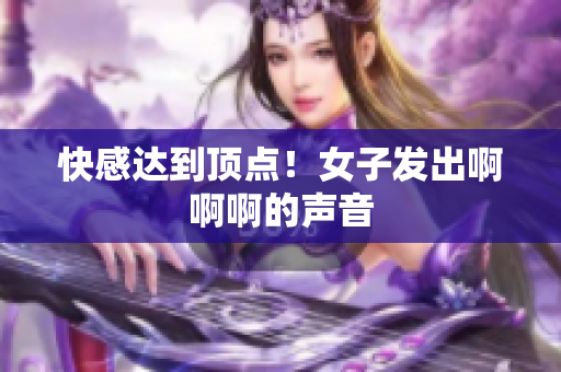 快感达到顶点！女子发出啊啊啊的声音