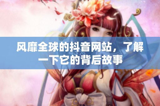 风靡全球的抖音网站，了解一下它的背后故事