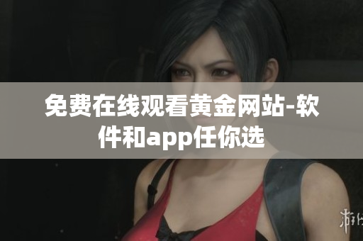 免费在线观看黄金网站-软件和app任你选