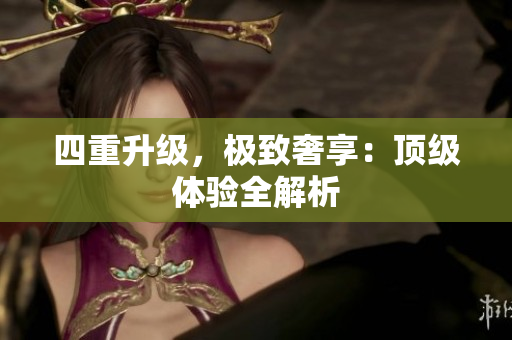 四重升级，极致奢享：顶级体验全解析