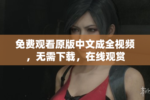 免费观看原版中文成全视频，无需下载，在线观赏
