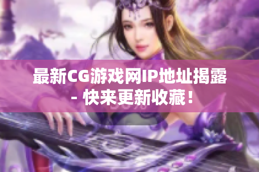 最新CG游戏网IP地址揭露 - 快来更新收藏！