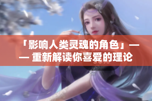 「影响人类灵魂的角色」—— 重新解读你喜爱的理论片、动漫