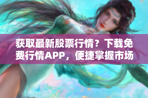 获取最新股票行情？下载免费行情APP，便捷掌握市场动态！