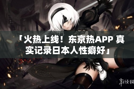 「火热上线！东京热APP 真实记录日本人性癖好」