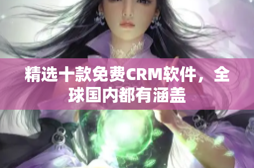 精选十款免费CRM软件，全球国内都有涵盖