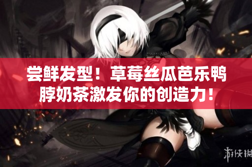 尝鲜发型！草莓丝瓜芭乐鸭脖奶茶激发你的创造力！