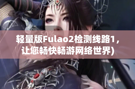 轻量版Fulao2检测线路1，让您畅快畅游网络世界)