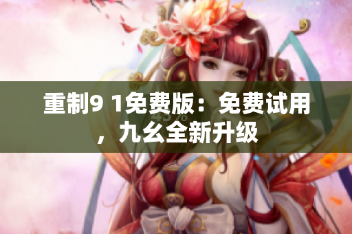 重制9 1免费版：免费试用，九幺全新升级