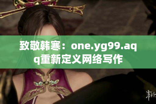 致敬韩寒：one.yg99.aqq重新定义网络写作