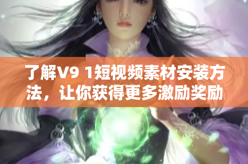 了解V9 1短视频素材安装方法，让你获得更多激励奖励