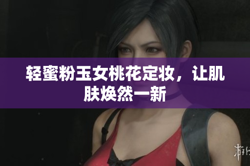 轻蜜粉玉女桃花定妆，让肌肤焕然一新