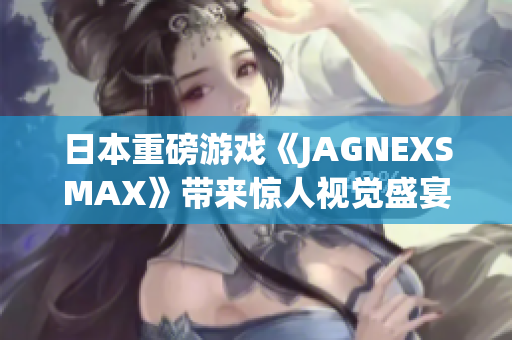 日本重磅游戏《JAGNEXSMAX》带来惊人视觉盛宴