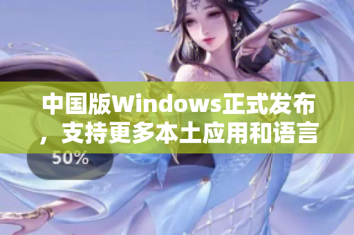 中国版Windows正式发布，支持更多本土应用和语言