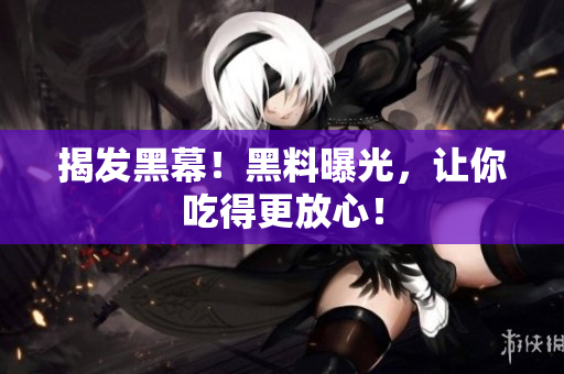 揭发黑幕！黑料曝光，让你吃得更放心！