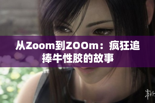 从Zoom到ZOOm：疯狂追捧牛性胶的故事