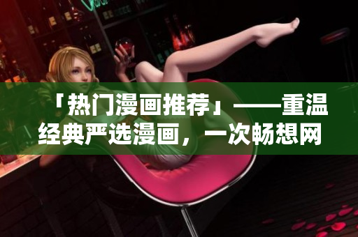 「热门漫画推荐」——重温经典严选漫画，一次畅想网络玄幻