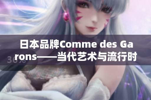 日本品牌Comme des Garons——当代艺术与流行时尚完美融合