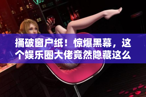 捅破窗户纸！惊爆黑幕，这个娱乐圈大佬竟然隐藏这么多秘密！