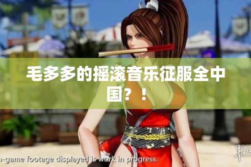 毛多多的摇滚音乐征服全中国？！