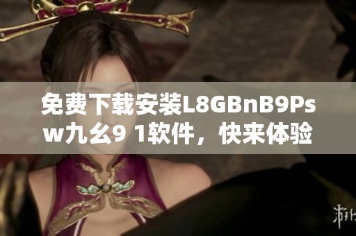 免费下载安装L8GBnB9Psw九幺9 1软件，快来体验吧！
