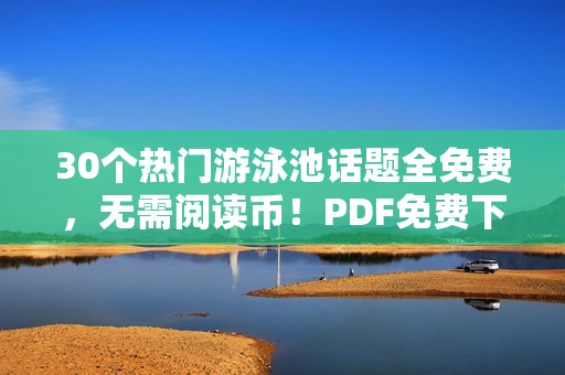 30个热门游泳池话题全免费，无需阅读币！PDF免费下载！