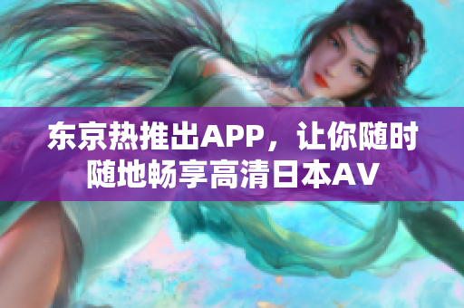 东京热推出APP，让你随时随地畅享高清日本AV