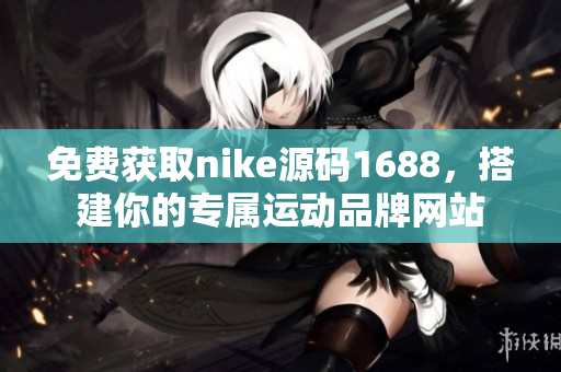 免费获取nike源码1688，搭建你的专属运动品牌网站