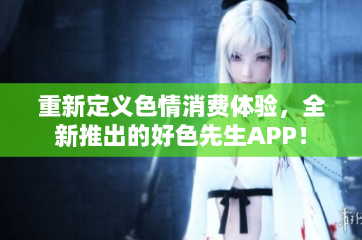 重新定义色情消费体验，全新推出的好色先生APP！