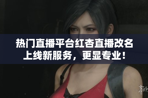 热门直播平台红杏直播改名上线新服务，更显专业！