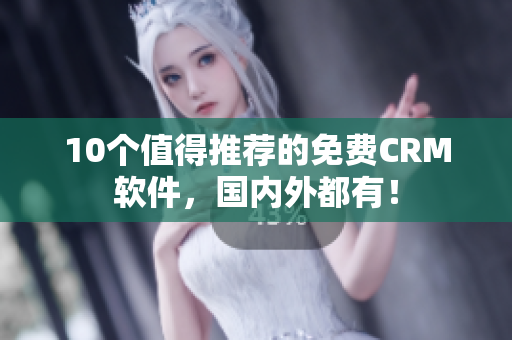 10个值得推荐的免费CRM软件，国内外都有！