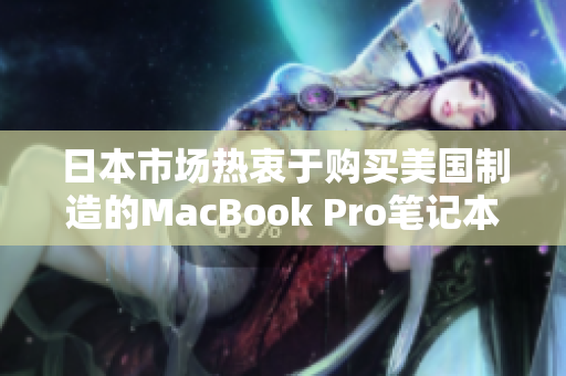 日本市场热衷于购买美国制造的MacBook Pro笔记本电脑