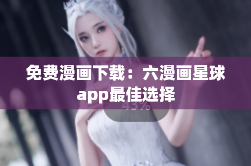 免费漫画下载：六漫画星球app最佳选择