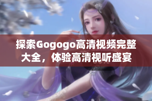 探索Gogogo高清视频完整大全，体验高清视听盛宴