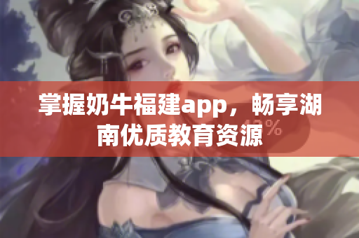 掌握奶牛福建app，畅享湖南优质教育资源