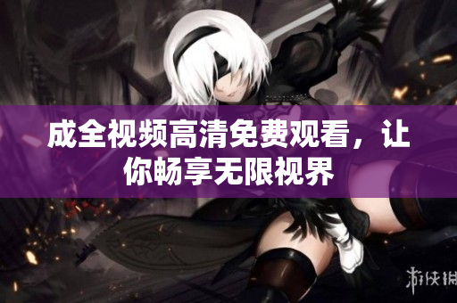 成全视频高清免费观看，让你畅享无限视界