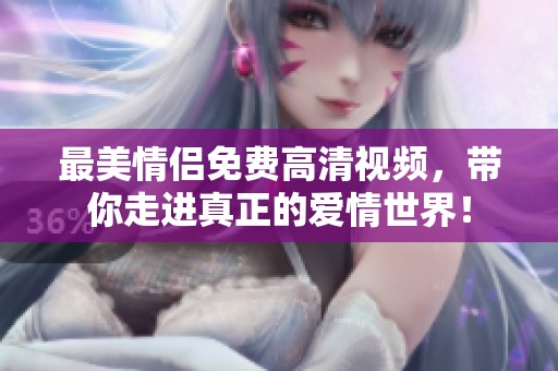最美情侣免费高清视频，带你走进真正的爱情世界！