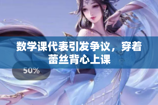 数学课代表引发争议，穿着蕾丝背心上课