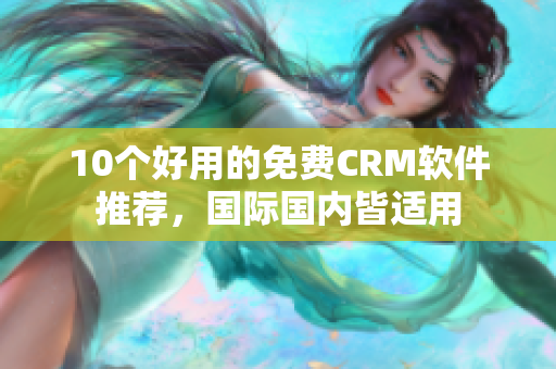 10个好用的免费CRM软件推荐，国际国内皆适用